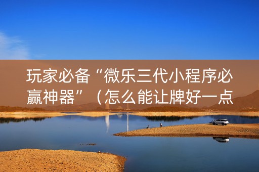 玩家必备“微乐三代小程序必赢神器”（怎么能让牌好一点)