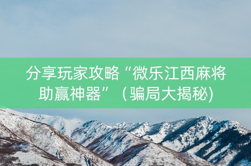 分享玩家攻略“微乐江西麻将助赢神器”（骗局大揭秘)