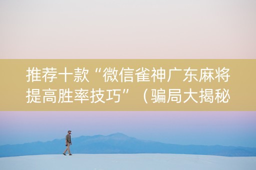 推荐十款“微信雀神广东麻将提高胜率技巧”（骗局大揭秘)