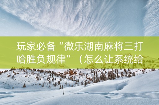 玩家必备“微乐湖南麻将三打哈胜负规律”（怎么让系统给自己好牌)