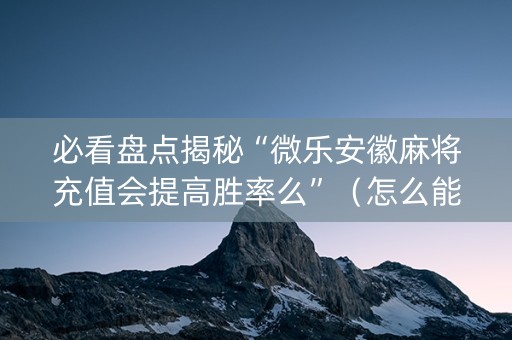 必看盘点揭秘“微乐安徽麻将充值会提高胜率么”（怎么能调好牌)