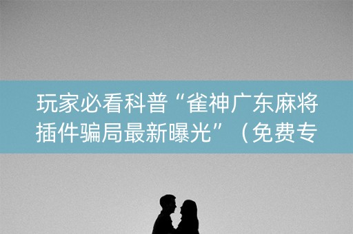玩家必看科普“雀神广东麻将插件骗局最新曝光”（免费专用神器)