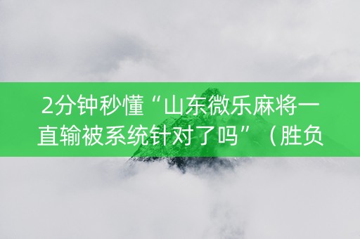 2分钟秒懂“山东微乐麻将一直输被系统针对了吗”（胜负规律拿好牌)