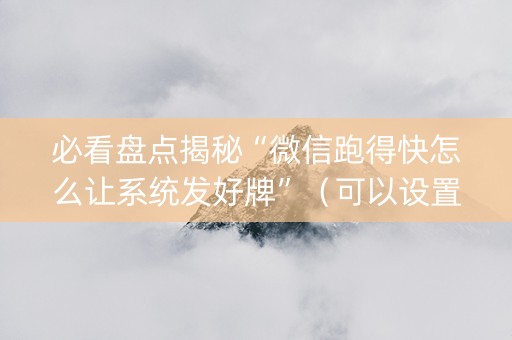 必看盘点揭秘“微信跑得快怎么让系统发好牌”（可以设置输赢吗)