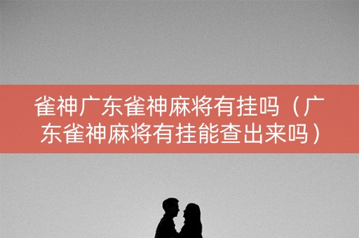 雀神广东雀神麻将有挂吗（广东雀神麻将有挂能查出来吗）