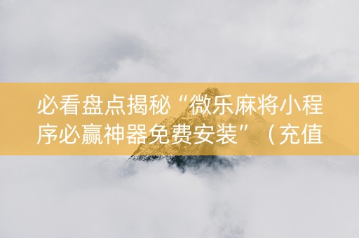 必看盘点揭秘“微乐麻将小程序必赢神器免费安装”（充值会提高胜率么)