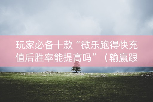 玩家必备十款“微乐跑得快充值后胜率能提高吗”（输赢跟id号有关系吗)