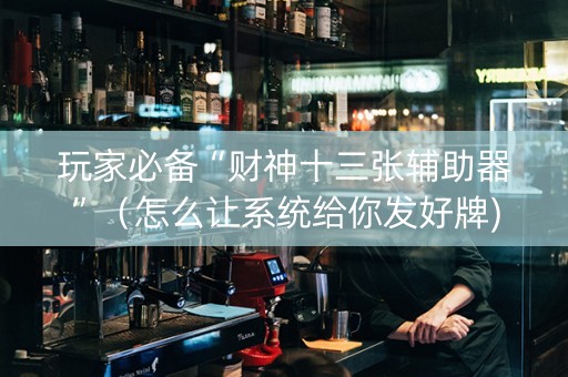 玩家必备“财神十三张辅助器”（怎么让系统给你发好牌)