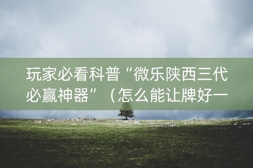 玩家必看科普“微乐陕西三代必赢神器”（怎么能让牌好一点)