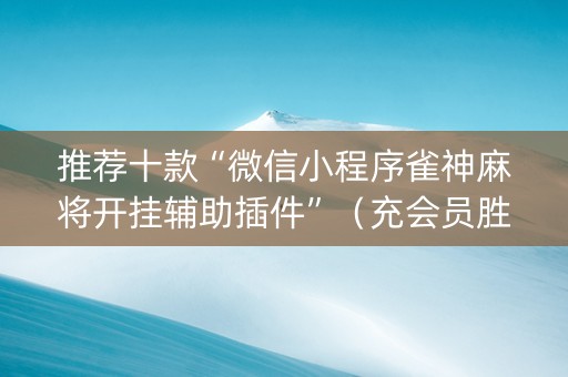 推荐十款“微信小程序雀神麻将开挂辅助插件”（充会员胜率高)