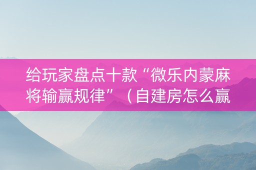 给玩家盘点十款“微乐内蒙麻将输赢规律”（自建房怎么赢)