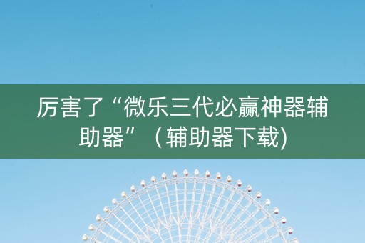 厉害了“微乐三代必赢神器辅助器”（辅助器下载)