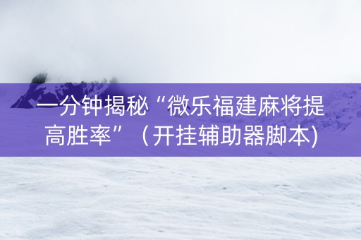 一分钟揭秘“微乐福建麻将提高胜率”（开挂辅助器脚本)