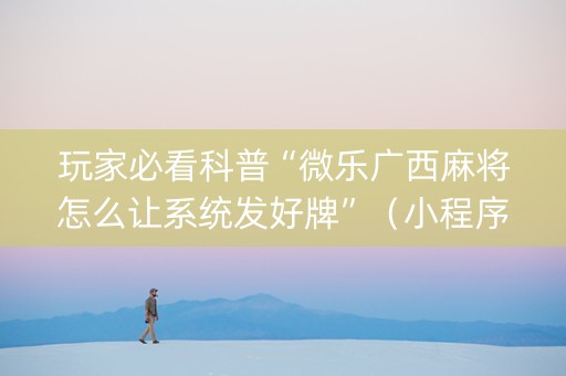 玩家必看科普“微乐广西麻将怎么让系统发好牌”（小程序辅助软件)