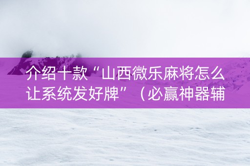 介绍十款“山西微乐麻将怎么让系统发好牌”（必赢神器辅助器)