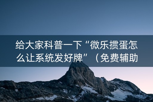 给大家科普一下“微乐掼蛋怎么让系统发好牌”（免费辅助)