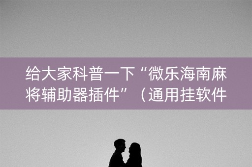 给大家科普一下“微乐海南麻将辅助器插件”（通用挂软件多少钱)