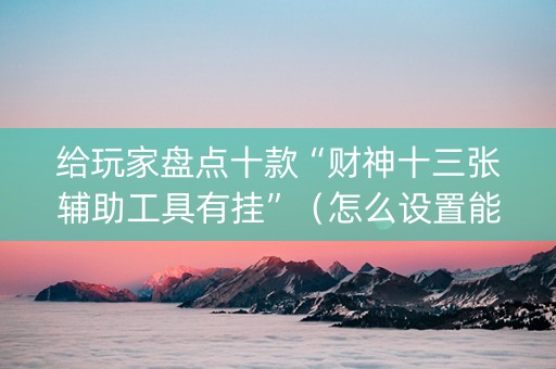 给玩家盘点十款“财神十三张辅助工具有挂”（怎么设置能有好牌)