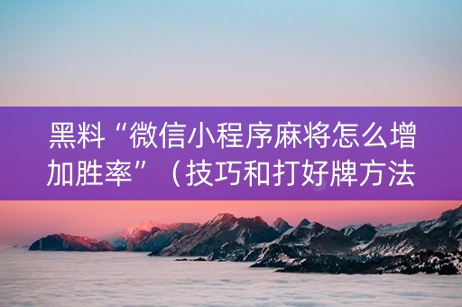 黑料“微信小程序麻将怎么增加胜率”（技巧和打好牌方法)