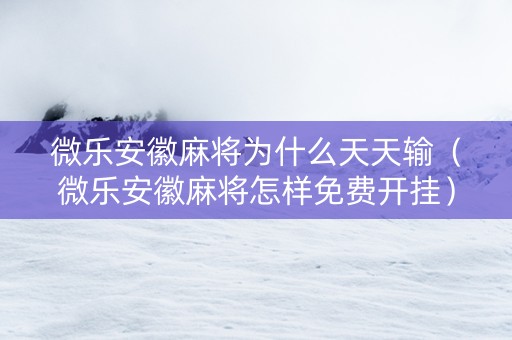 微乐安徽麻将为什么天天输（微乐安徽麻将怎样免费开挂）