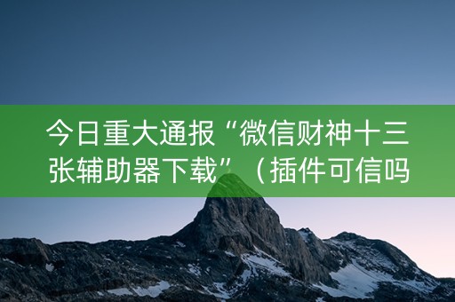 今日重大通报“微信财神十三张辅助器下载”（插件可信吗)