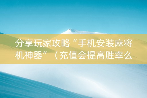 分享玩家攻略“手机安装麻将机神器”（充值会提高胜率么)