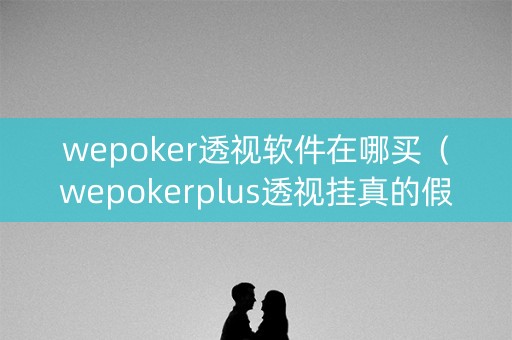 wepoker透视软件在哪买（wepokerplus透视挂真的假的）