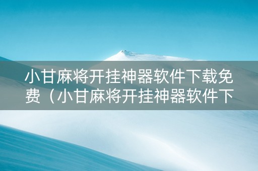 小甘麻将开挂神器软件下载免费（小甘麻将开挂神器软件下载免费安装）