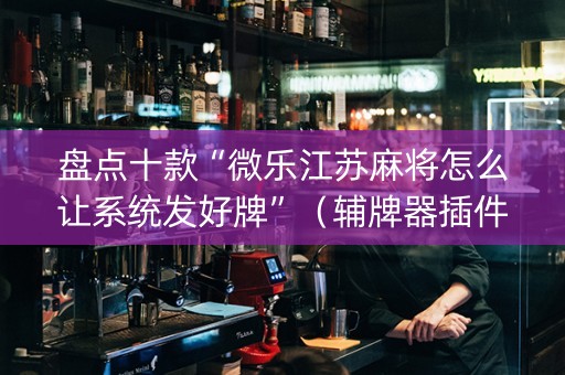 盘点十款“微乐江苏麻将怎么让系统发好牌”（辅牌器插件购买)