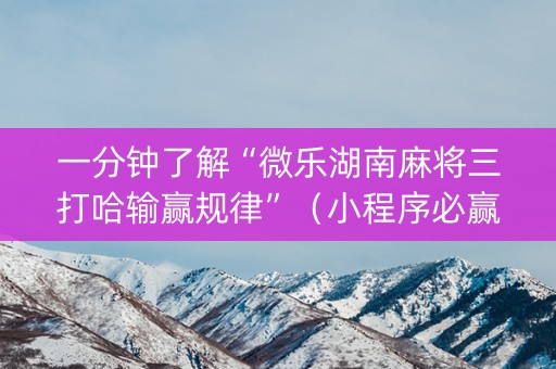 一分钟了解“微乐湖南麻将三打哈输赢规律”（小程序必赢神器)