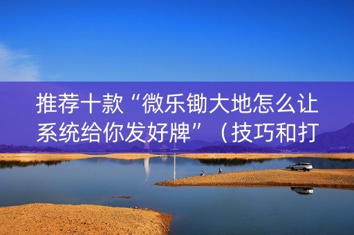 推荐十款“微乐锄大地怎么让系统给你发好牌”（技巧和打好牌方法)