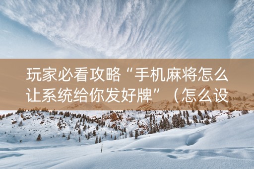 玩家必看攻略“手机麻将怎么让系统给你发好牌”（怎么设置能有好牌)