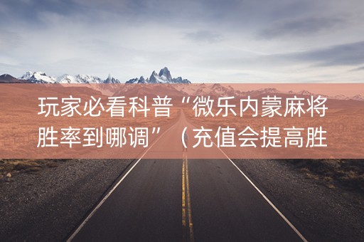 玩家必看科普“微乐内蒙麻将胜率到哪调”（充值会提高胜率么)