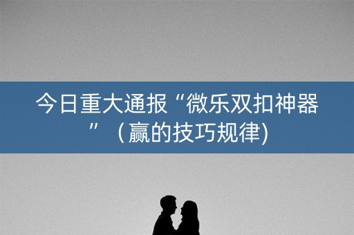 今日重大通报“微乐双扣神器”（赢的技巧规律)