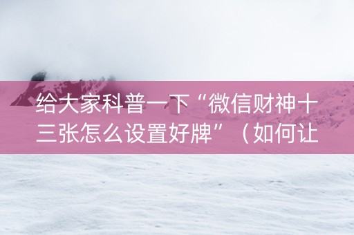 给大家科普一下“微信财神十三张怎么设置好牌”（如何让系统发好牌)