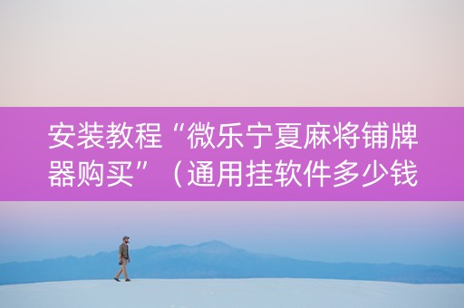 安装教程“微乐宁夏麻将铺牌器购买”（通用挂软件多少钱)