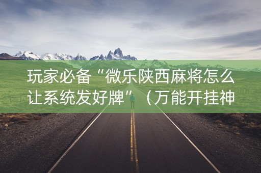 玩家必备“微乐陕西麻将怎么让系统发好牌”（万能开挂神器)