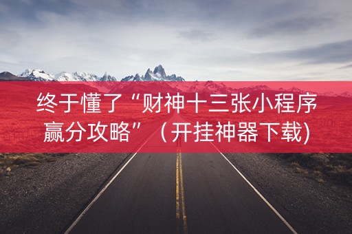 终于懂了“财神十三张小程序赢分攻略”（开挂神器下载)