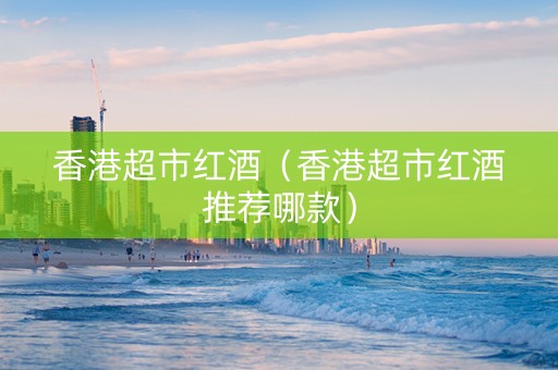 香港超市红酒（香港超市红酒推荐哪款）
