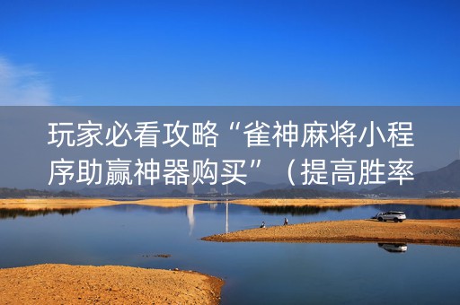 玩家必看攻略“雀神麻将小程序助赢神器购买”（提高胜率技巧)