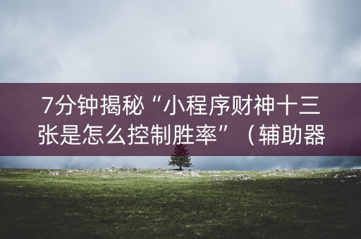 7分钟揭秘“小程序财神十三张是怎么控制胜率”（辅助器下载)