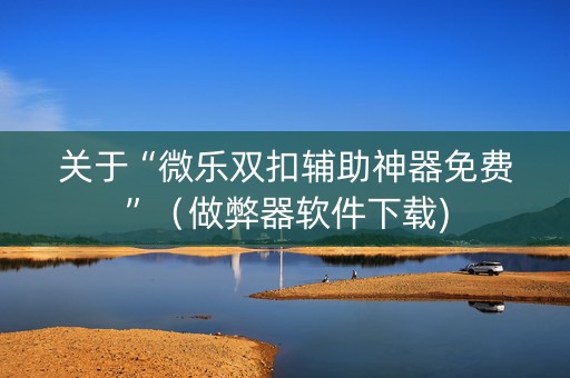 关于“微乐双扣辅助神器免费”（做弊器软件下载)