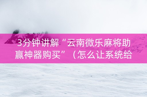 3分钟讲解“云南微乐麻将助赢神器购买”（怎么让系统给自己好牌)
