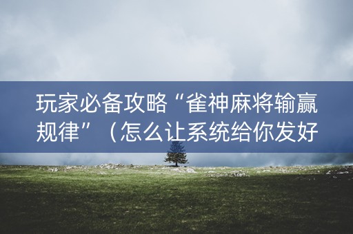 玩家必备攻略“雀神麻将输赢规律”（怎么让系统给你发好牌)