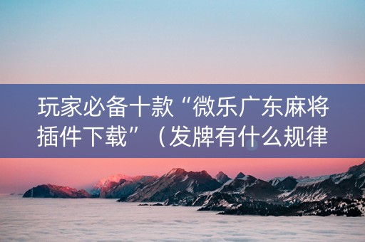 玩家必备十款“微乐广东麻将插件下载”（发牌有什么规律吗)