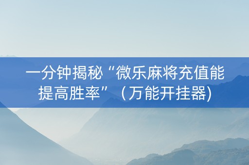 一分钟揭秘“微乐麻将充值能提高胜率”（万能开挂器)