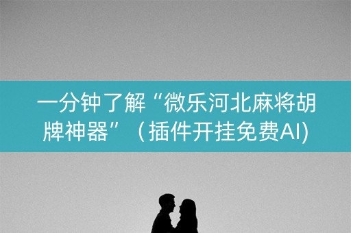一分钟了解“微乐河北麻将胡牌神器”（插件开挂免费AI)