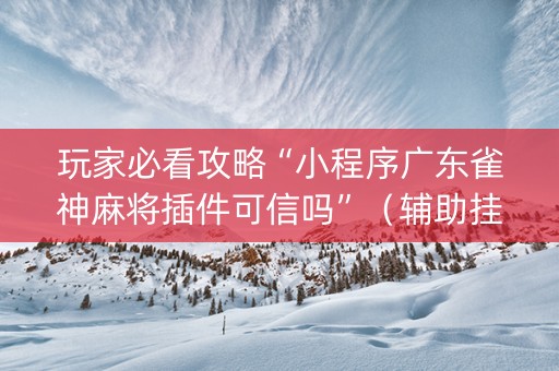 玩家必看攻略“小程序广东雀神麻将插件可信吗”（辅助挂发牌规律)