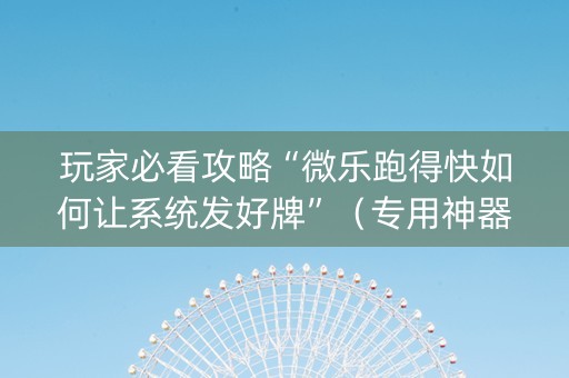 玩家必看攻略“微乐跑得快如何让系统发好牌”（专用神器下载)