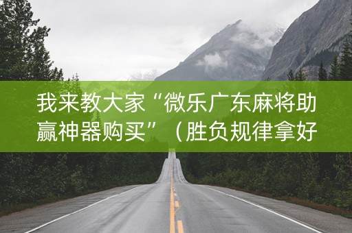 我来教大家“微乐广东麻将助赢神器购买”（胜负规律拿好牌)